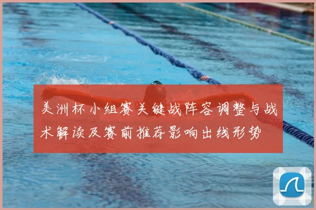 美洲杯小组赛关键战阵容调整与战术解读及赛前推荐影响出线形势