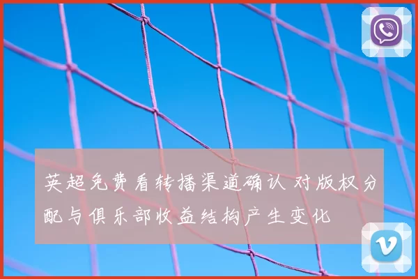 英超免费看转播渠道确认 对版权分配与俱乐部收益结构产生变化