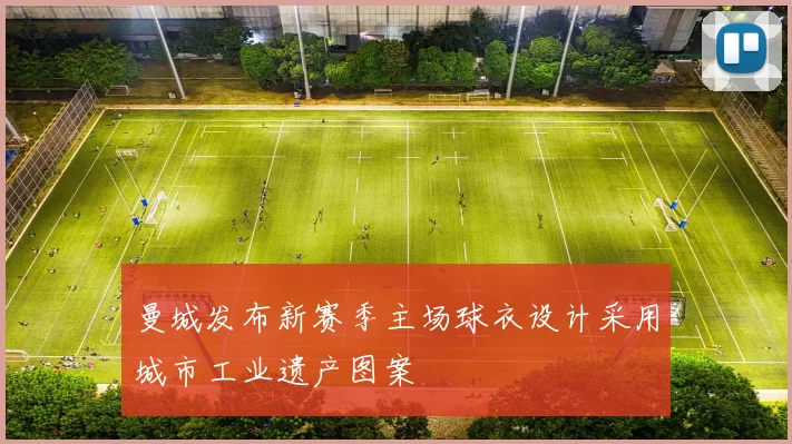 曼城发布新赛季主场球衣设计采用城市工业遗产图案