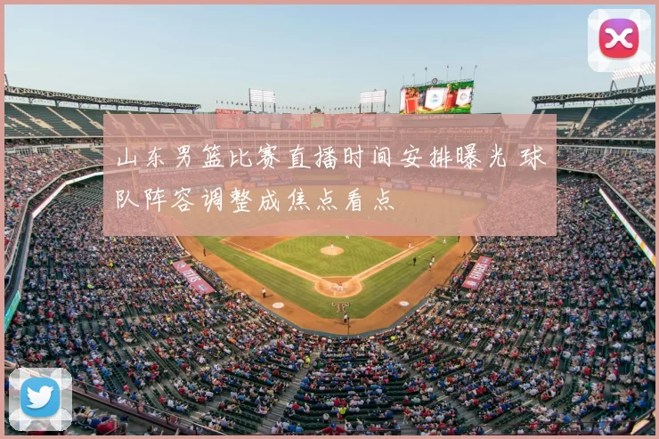 山东男篮比赛直播时间安排曝光 球队阵容调整成焦点看点