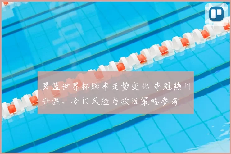 男篮世界杯赔率走势变化 夺冠热门升温、冷门风险与投注策略参考