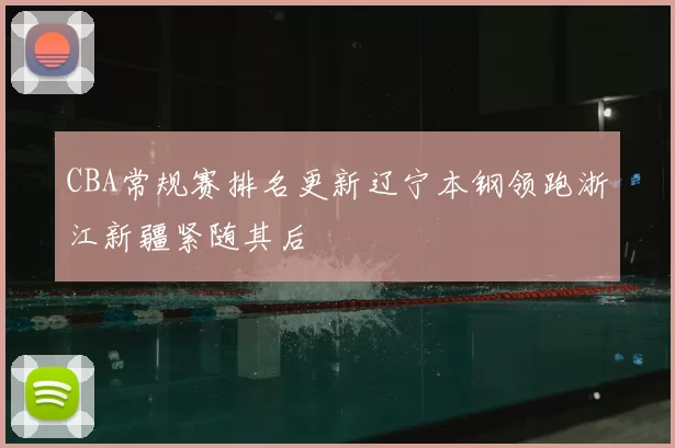 CBA常规赛排名更新辽宁本钢领跑浙江新疆紧随其后