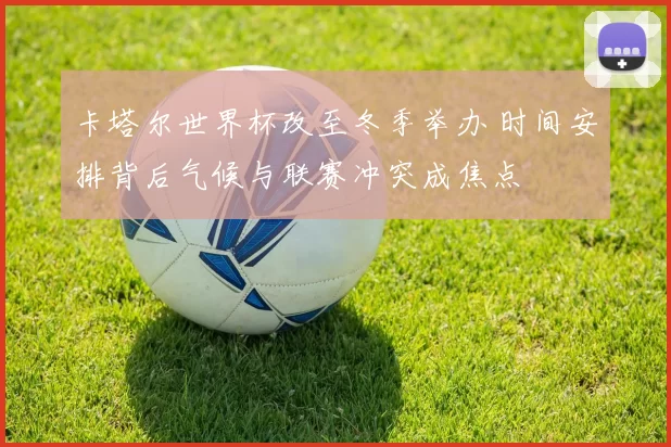 卡塔尔世界杯改至冬季举办 时间安排背后气候与联赛冲突成焦点