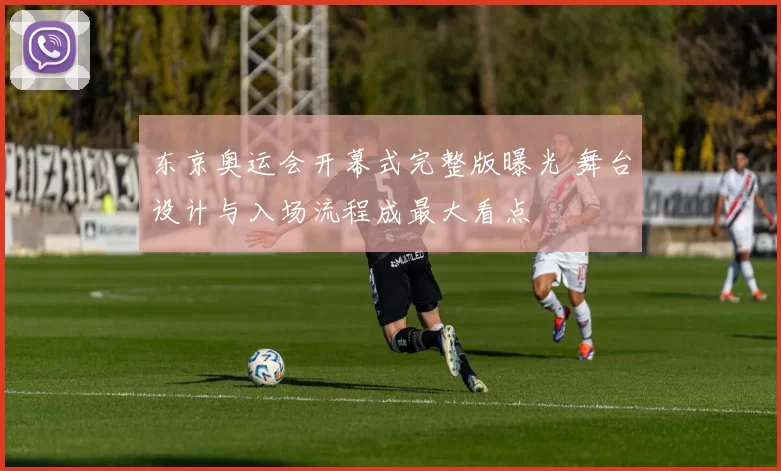 东京奥运会开幕式完整版曝光 舞台设计与入场流程成最大看点