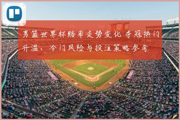 男篮世界杯赔率走势变化 夺冠热门升温、冷门风险与投注策略参考