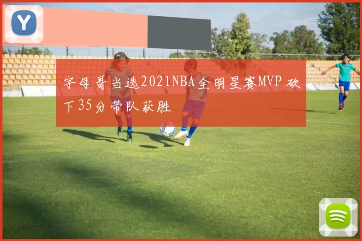 字母哥当选2021NBA全明星赛MVP 砍下35分带队获胜