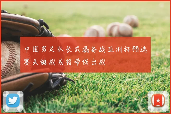 中国男足队长武磊备战亚洲杯预选赛关键战或将带伤出战