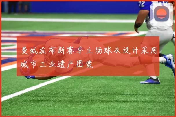 曼城发布新赛季主场球衣设计采用城市工业遗产图案