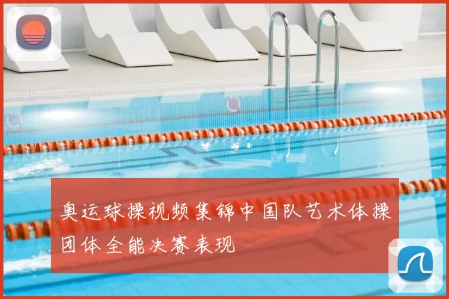 奥运球操视频集锦中国队艺术体操团体全能决赛表现