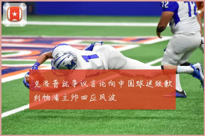 克洛普就争议言论向中国球迷致歉利物浦主帅回应风波