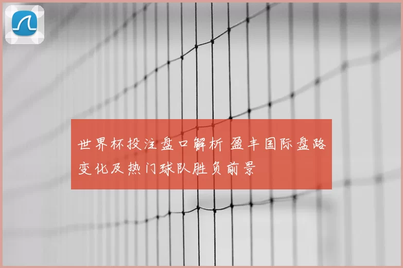 世界杯投注盘口解析 盈丰国际盘路变化及热门球队胜负前景