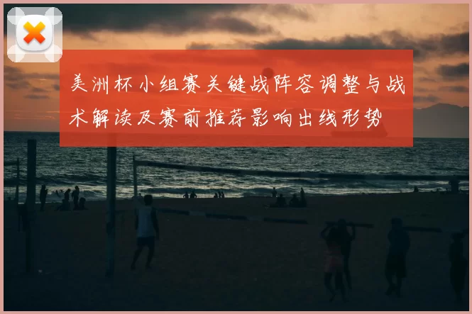美洲杯小组赛关键战阵容调整与战术解读及赛前推荐影响出线形势