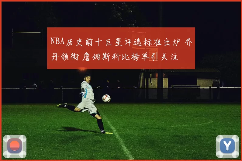 NBA历史前十巨星评选标准出炉 乔丹领衔 詹姆斯科比榜单引关注