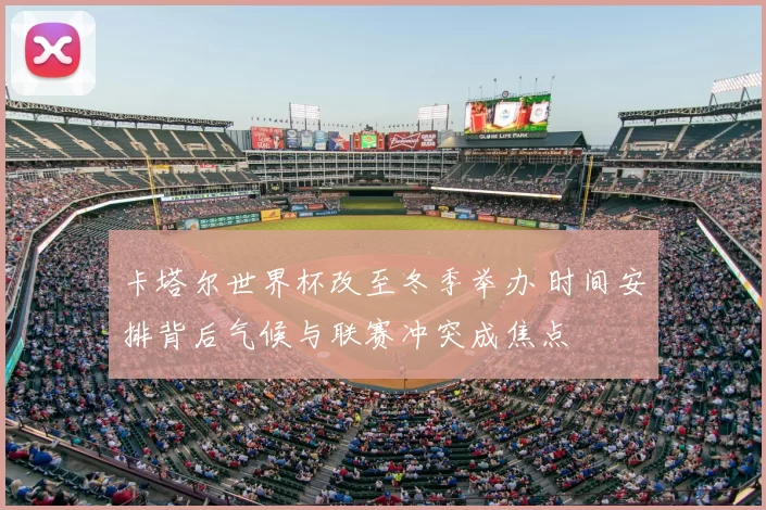 卡塔尔世界杯改至冬季举办 时间安排背后气候与联赛冲突成焦点