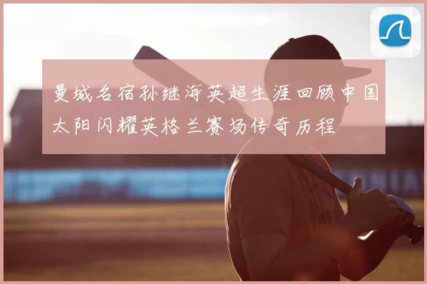 曼城名宿孙继海英超生涯回顾中国太阳闪耀英格兰赛场传奇历程